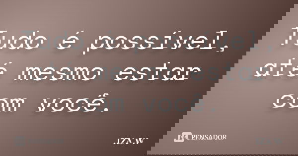 Tudo é possível, até mesmo estar com você.... Frase de IZA W.