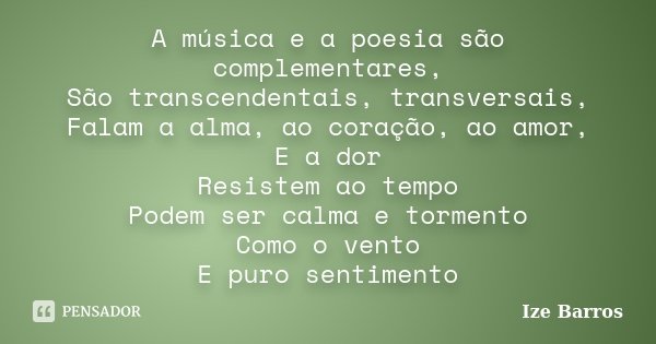 A música e a poesia são complementares, São transcendentais, transversais, Falam a alma, ao coração, ao amor, E a dor Resistem ao tempo Podem ser calma e tormen... Frase de Ize Barros.