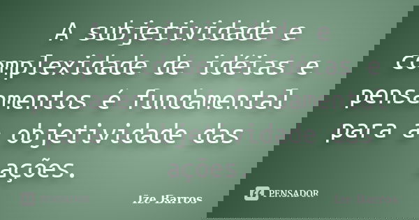 A subjetividade e complexidade de idéias e pensamentos é fundamental para a objetividade das ações.... Frase de Ize Barros.