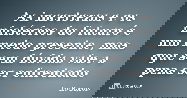 As incertezas e os mistérios do futuro é um medo presente, mas que sem dúvida vale a pena ser enfrentado... Frase de Ize Barros.