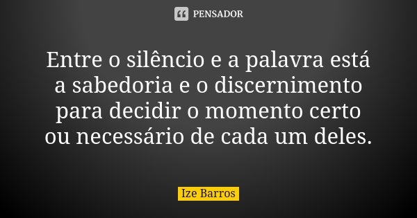 Entre o silêncio e a palavra está a sabedoria e o discernimento para decidir o momento certo ou necessário de cada um deles.... Frase de Ize Barros.