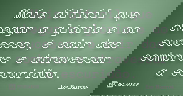 Mais difícil que chegar a glória e ao sucesso, é sair das sombras e atravessar a escuridão.... Frase de Ize Barros.