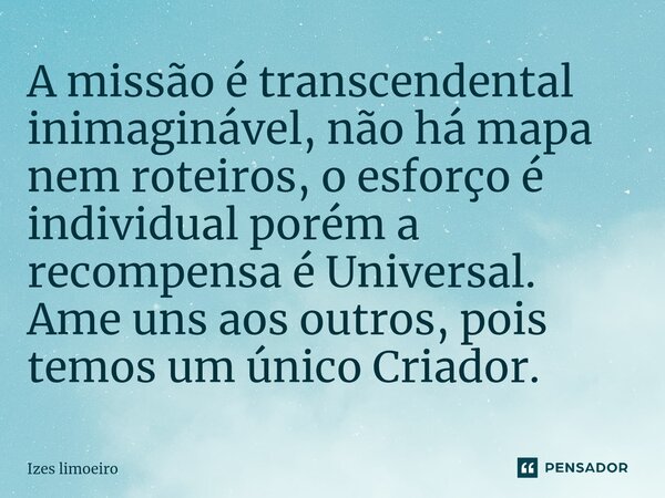 ⁠A missão é transcendental inimaginável, não há mapa nem roteiros, o esforço é individual porém a recompensa é Universal. Ame uns aos outros, pois temos um únic... Frase de Izes Limoeiro.