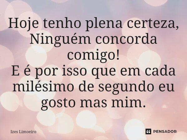 ⁠Hoje tenho plena certeza, Ninguém concorda comigo! E é por isso que em cada milésimo de segundo eu gosto mas mim.... Frase de Izes Limoeiro.