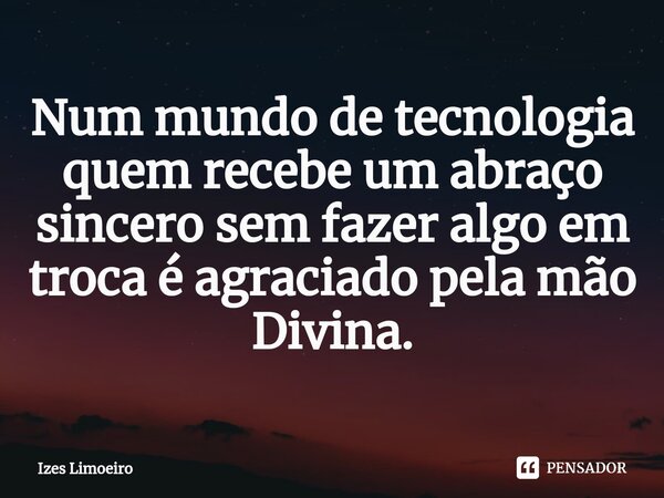Num mundo de tecnologia quem recebe um abraço sincero sem fazer algo em troca é agraciado pela mão Divina.... Frase de Izes Limoeiro.