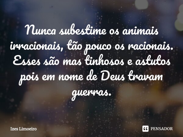 Nunca subestime os animais irracionais, tão pouco os racionais. Esses são mas tinhosos e astutos pois em nome de Deus travam guerras.... Frase de Izes Limoeiro.