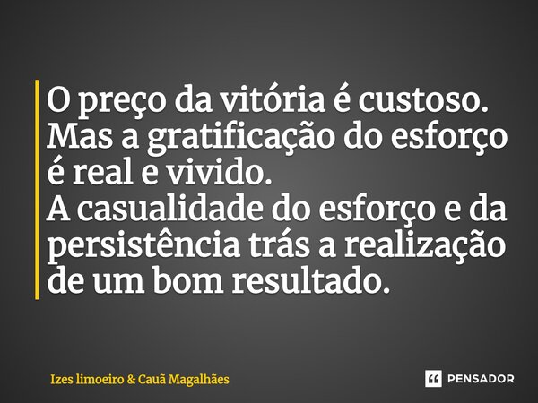⁠O preço da vitória é custoso. Mas a gratificação do esforço é real e vivido. A casualidade do esforço e da persistência traz a realização de um bom resultado.... Frase de Izes Limoeiro.