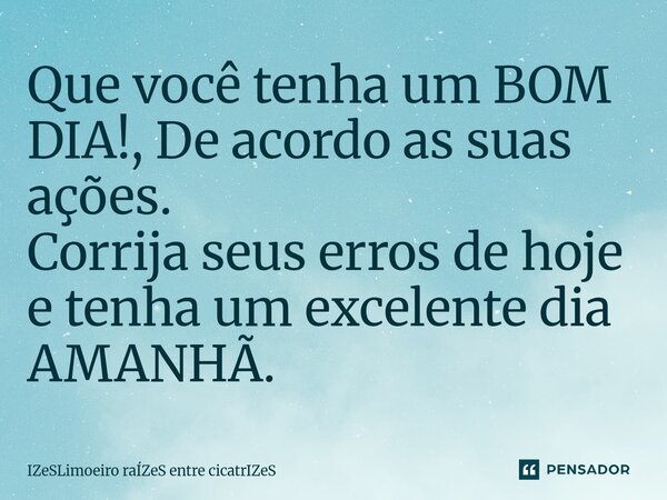 Que você tenha um BOM DIA!, De acordo as suas ações. Corrija seus erros de hoje e tenha um excelente dia AMANHÃ. ⁠... Frase de IZeSLimoeiro raÍZeS entre cicatrIZeS.