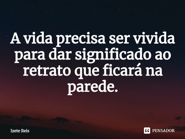 ⁠A vida precisa ser vivida para dar significado ao retrato que ficará na parede.... Frase de Izete Reis.