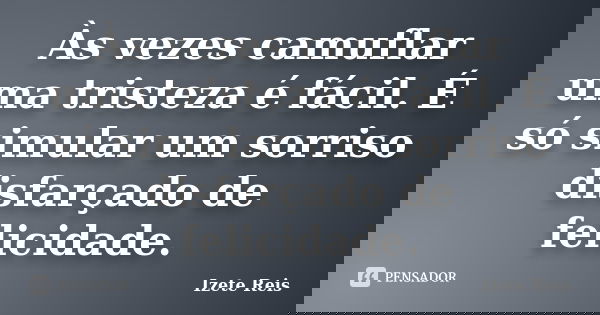 Às vezes camuflar uma tristeza é fácil. É só simular um sorriso disfarçado de felicidade.... Frase de Izete reis.