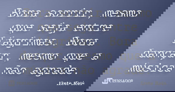 Bora sorrir, mesmo que seja entre lágrimas. Bora dançar, mesmo que a música não agrade.... Frase de Izete Reis.