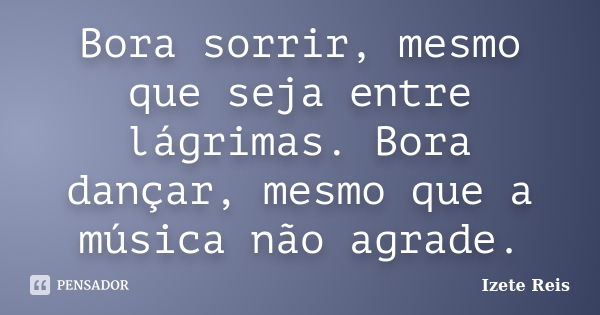 Bora sorrir, mesmo que seja entre lágrimas. Bora dançar, mesmo que a música não agrade.... Frase de Izete Reis.