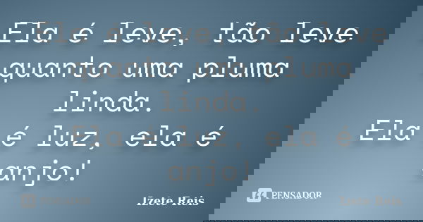 Ela é leve, tão leve quanto uma pluma linda. Ela é luz, ela é anjo!... Frase de Izete Reis.