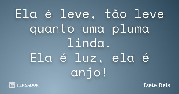 Ela é leve, tão leve quanto uma pluma linda. Ela é luz, ela é anjo!... Frase de Izete Reis.