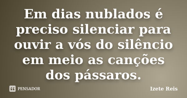 Em dias nublados é preciso silenciar para ouvir a vós do silêncio em meio as canções dos pássaros.... Frase de Izete Reis.