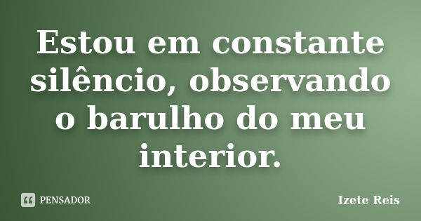 Estou em constante silêncio, observando o barulho do meu interior.... Frase de Izete Reis.