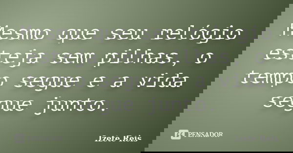 Mesmo que seu relógio esteja sem pilhas, o tempo segue e a vida segue junto.... Frase de Izete Reis.