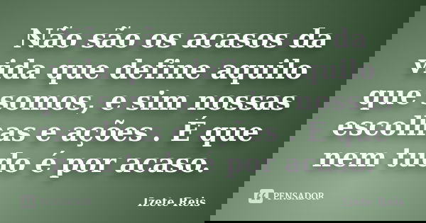 Não são os acasos da vida que define aquilo que somos, e sim nossas escolhas e ações . É que nem tudo é por acaso.... Frase de Izete Reis.
