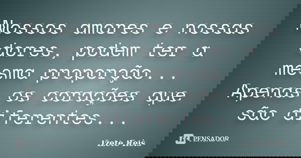 Nossos amores e nossas dores, podem ter a mesma proporção... Apenas os corações que são diferentes...... Frase de Izete Reis.