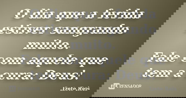 O dia que a ferida estiver sangrando muito. Fale com aquele que tem a cura: Deus!... Frase de Izete Reis.