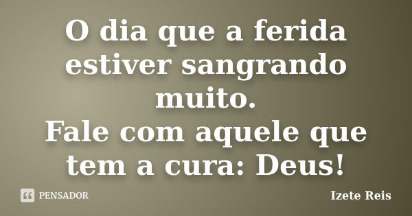 O dia que a ferida estiver sangrando muito. Fale com aquele que tem a cura: Deus!... Frase de Izete Reis.