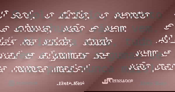 O sol, o frio, o vento e a chuva, vão e vem. Aliás na vida, tudo vem e vai e algumas se vão para nunca mais!... Frase de Izete Reis.