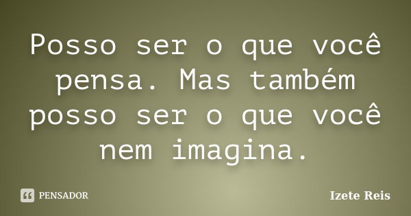 Posso ser o que você pensa. Mas também posso ser o que você nem imagina.... Frase de Izete Reis.