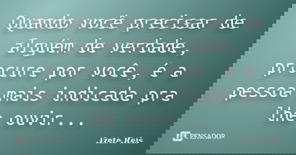 Quando você precisar de alguém de verdade, procure por você, é a pessoa mais indicada pra lhe ouvir...... Frase de Izete Reis.