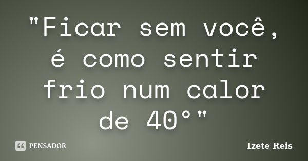 "Ficar sem você, é como sentir frio num calor de 40°"... Frase de Izete Reis.