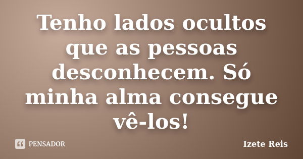 Tenho lados ocultos que as pessoas desconhecem. Só minha alma consegue vê-los!... Frase de Izete Reis.