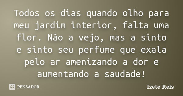 Todos os dias quando olho para meu jardim interior, falta uma flor. Não a vejo, mas a sinto e sinto seu perfume que exala pelo ar amenizando a dor e aumentando ... Frase de izete reis.