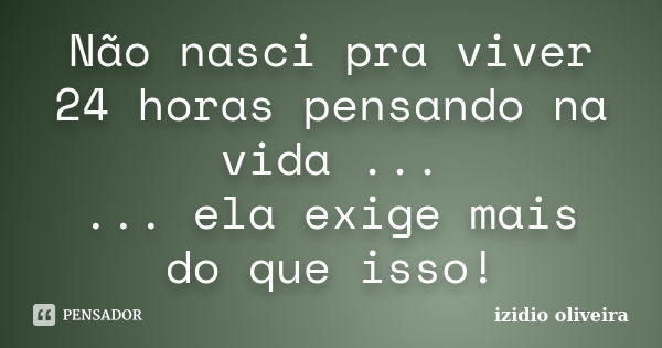 Não nasci pra viver 24 horas pensando na vida ... ... ela exige mais do que isso!... Frase de izidio oliveira.