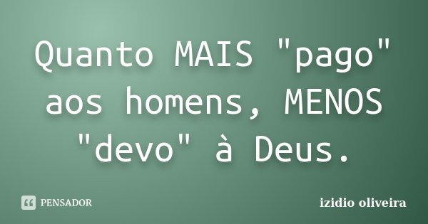Quanto MAIS "pago" aos homens, MENOS "devo" à Deus.... Frase de Izidio Oliveira.