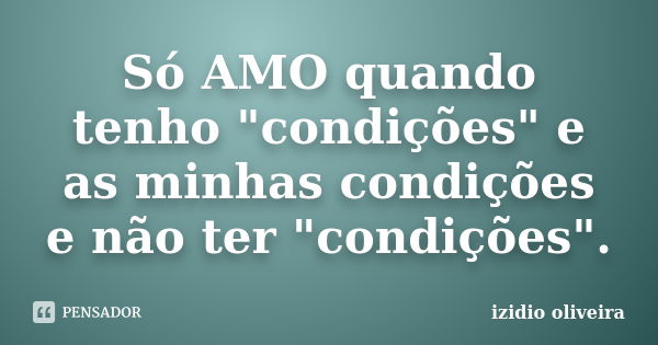 Só AMO quando tenho "condições" e as minhas condições e não ter "condições".... Frase de izidio oliveira.