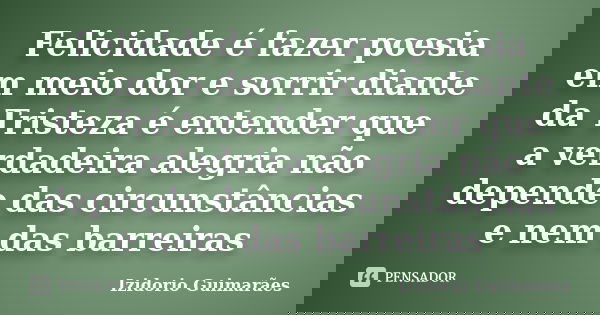 Felicidade é fazer poesia em meio dor e sorrir diante da Tristeza é entender que a verdadeira alegria não depende das circunstâncias e nem das barreiras... Frase de Izidorio Guimarães.