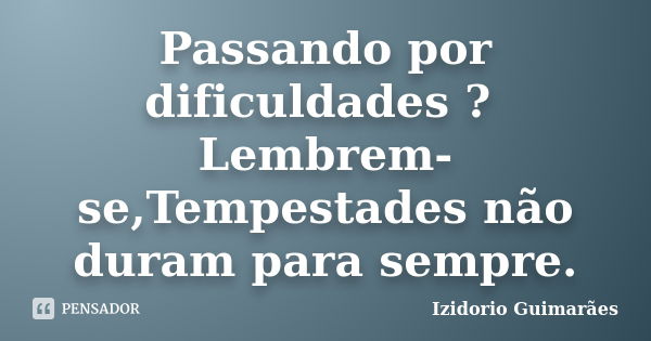 Passando por dificuldades ? Lembrem-se,Tempestades não duram para sempre.... Frase de Izidorio Guimarães.