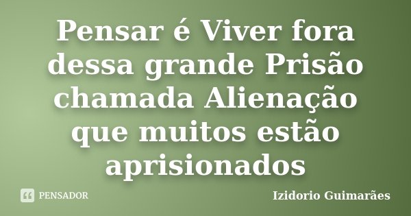 Pensar é Viver fora dessa grande Prisão chamada Alienação que muitos estão aprisionados... Frase de Izidorio Guimarães.