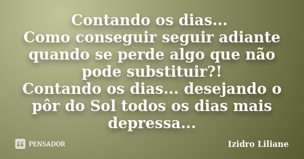 Contando os dias... Como conseguir seguir adiante quando se perde algo que não pode substituir?! Contando os dias... desejando o pôr do Sol todos os dias mais d... Frase de Izidro Liliane.