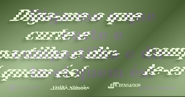 Diga-me o que curte e compartilha e dir-te-ei quem és!... Frase de Izilda Simões.