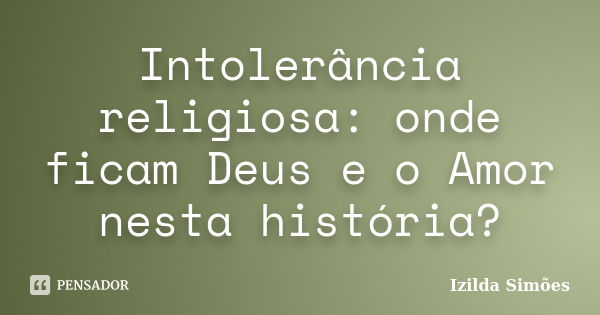 Intolerância religiosa: onde ficam Deus e o Amor nesta história?... Frase de Izilda Simões.