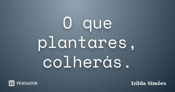 O que plantares, colherás.... Frase de Izilda Simões.