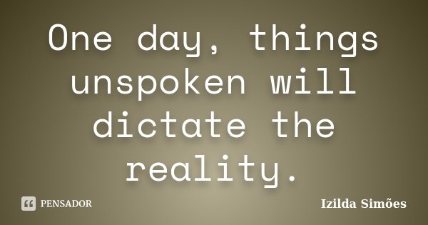 One day, things unspoken will dictate the reality.... Frase de Izilda Simões.