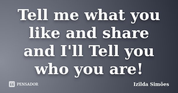 Tell me what you like and share and I'll Tell you who you are!... Frase de Izilda Simões.