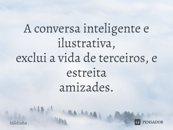 ⁠A conversa inteligente e ilustrativa,
exclui a vida de terceiros, e estreita
amizades.... Frase de izildinha.