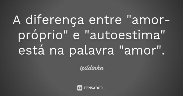 A diferença entre "amor-próprio" e "autoestima" está na palavra "amor".... Frase de izildinha.