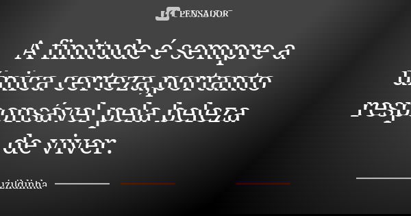 A finitude é sempre a única certeza,portanto responsável pela beleza de viver.... Frase de izildinha.