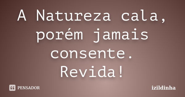 A Natureza cala, porém jamais consente. Revida!... Frase de izildinha.