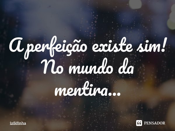 ⁠A perfeição existe sim!
No mundo da mentira...... Frase de izildinha.