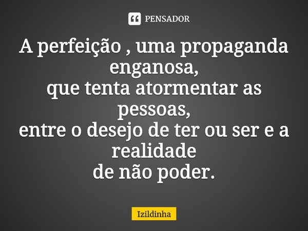 ⁠A perfeição , uma propaganda enganosa,
que tenta atormentar as pessoas,
entre o desejo de ter ou ser e a realidade
de não poder.... Frase de izildinha.