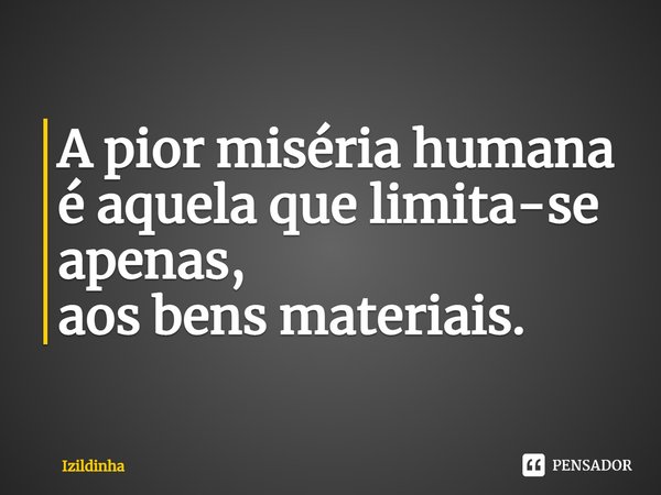 ⁠A pior miséria humana é aquela que limita-se apenas,
aos bens materiais.... Frase de izildinha.